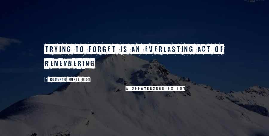 Roberto Muniz Dias Quotes: Trying to forget is an everlasting act of remembering