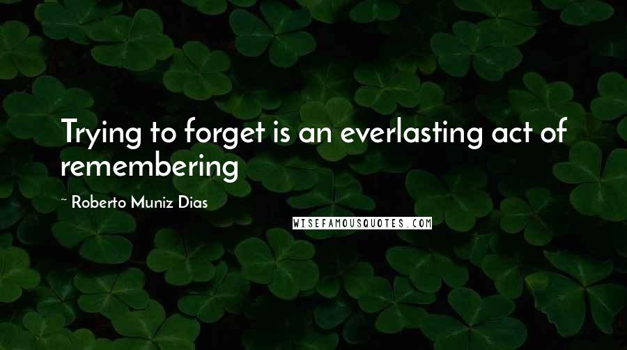 Roberto Muniz Dias Quotes: Trying to forget is an everlasting act of remembering