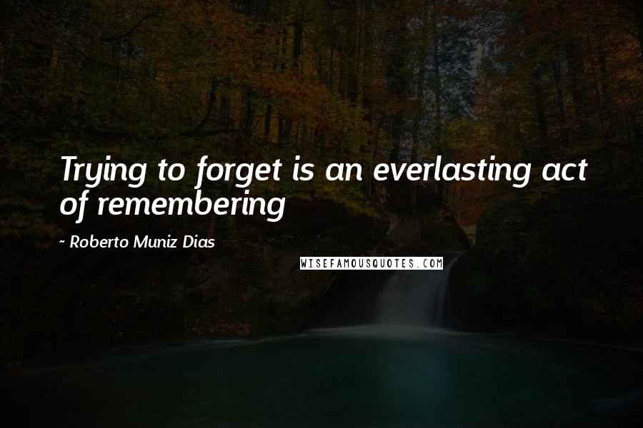 Roberto Muniz Dias Quotes: Trying to forget is an everlasting act of remembering