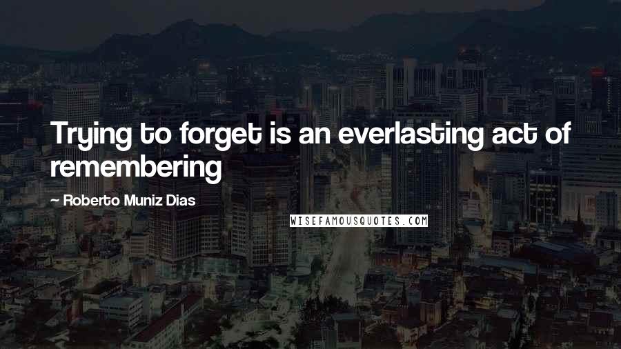 Roberto Muniz Dias Quotes: Trying to forget is an everlasting act of remembering