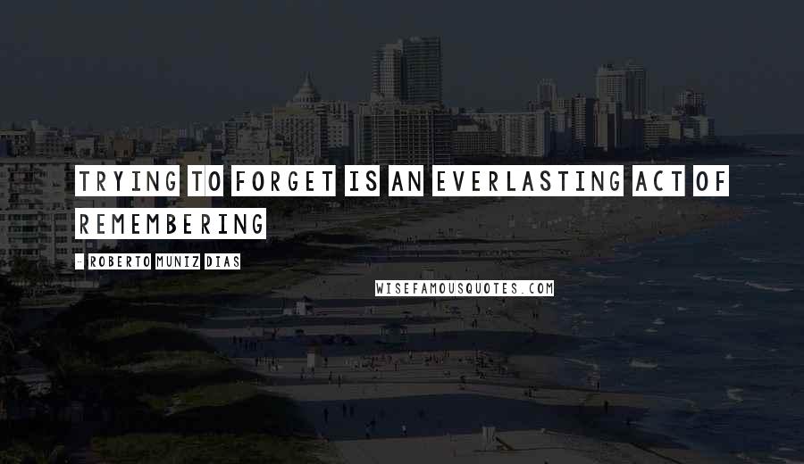 Roberto Muniz Dias Quotes: Trying to forget is an everlasting act of remembering