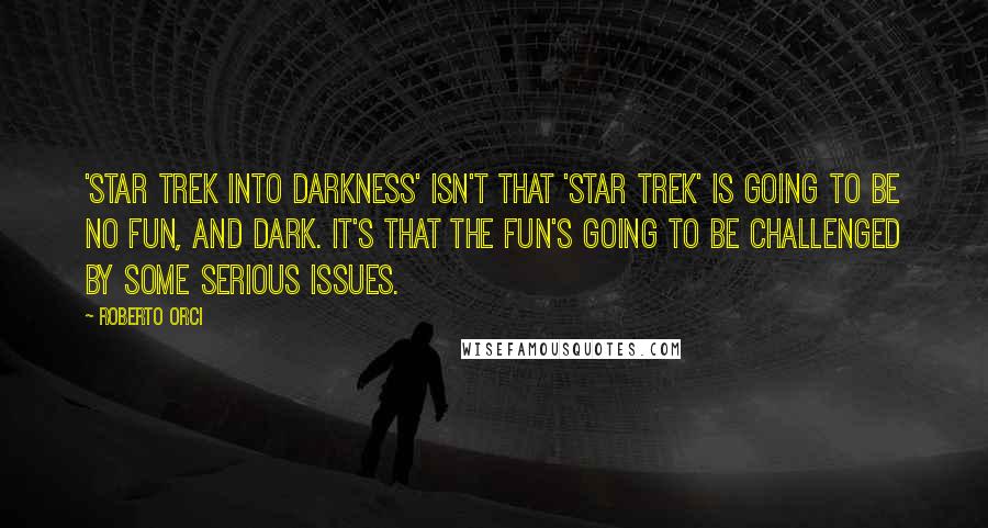 Roberto Orci Quotes: 'Star Trek Into Darkness' isn't that 'Star Trek' is going to be no fun, and dark. It's that the fun's going to be challenged by some serious issues.