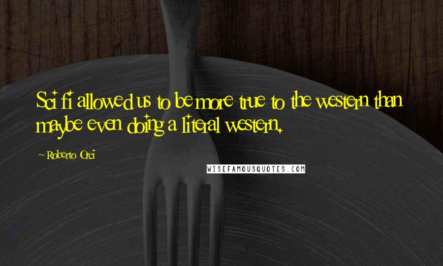 Roberto Orci Quotes: Sci fi allowed us to be more true to the western than maybe even doing a literal western.