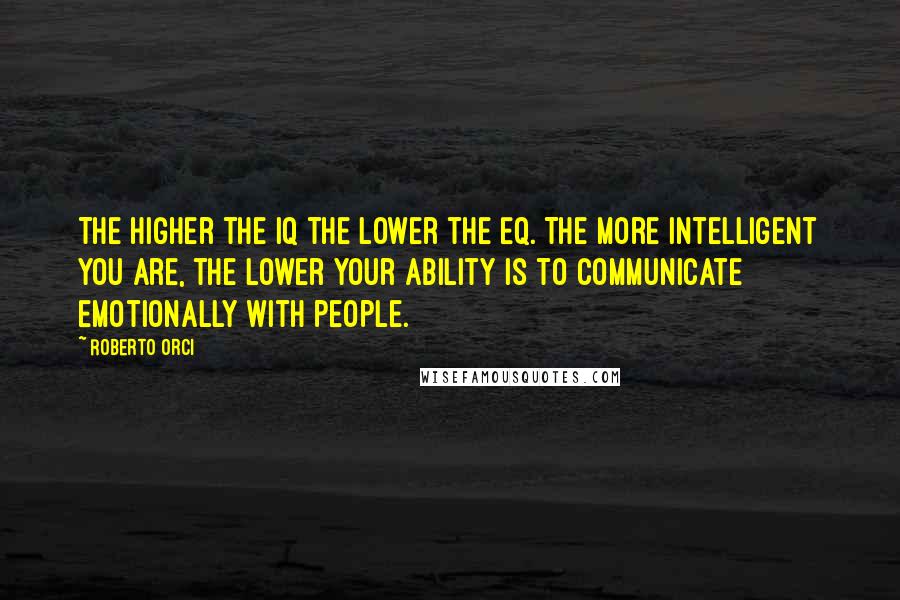 Roberto Orci Quotes: The higher the IQ the lower the EQ. The more intelligent you are, the lower your ability is to communicate emotionally with people.