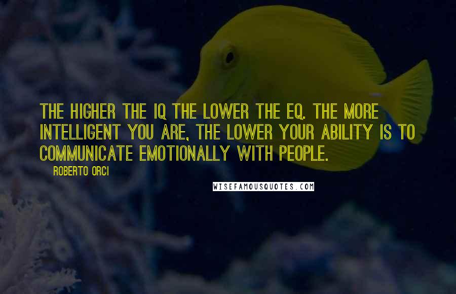Roberto Orci Quotes: The higher the IQ the lower the EQ. The more intelligent you are, the lower your ability is to communicate emotionally with people.