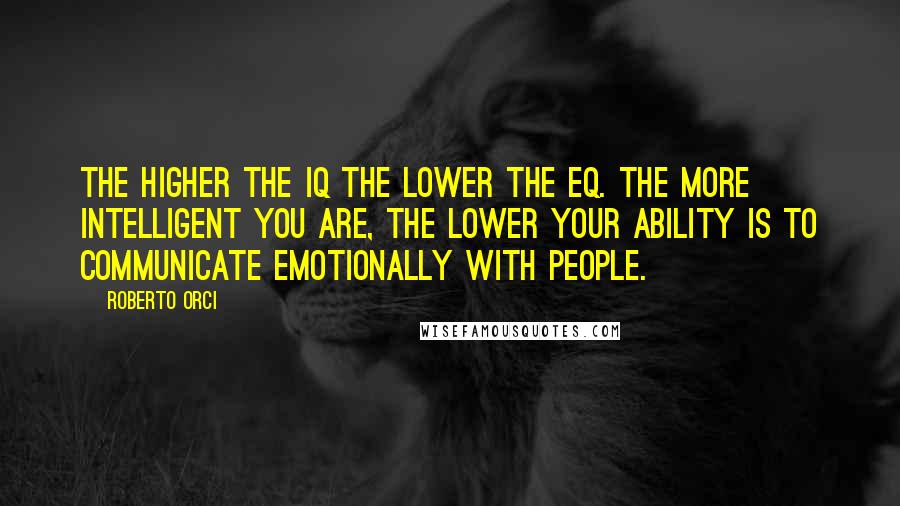 Roberto Orci Quotes: The higher the IQ the lower the EQ. The more intelligent you are, the lower your ability is to communicate emotionally with people.