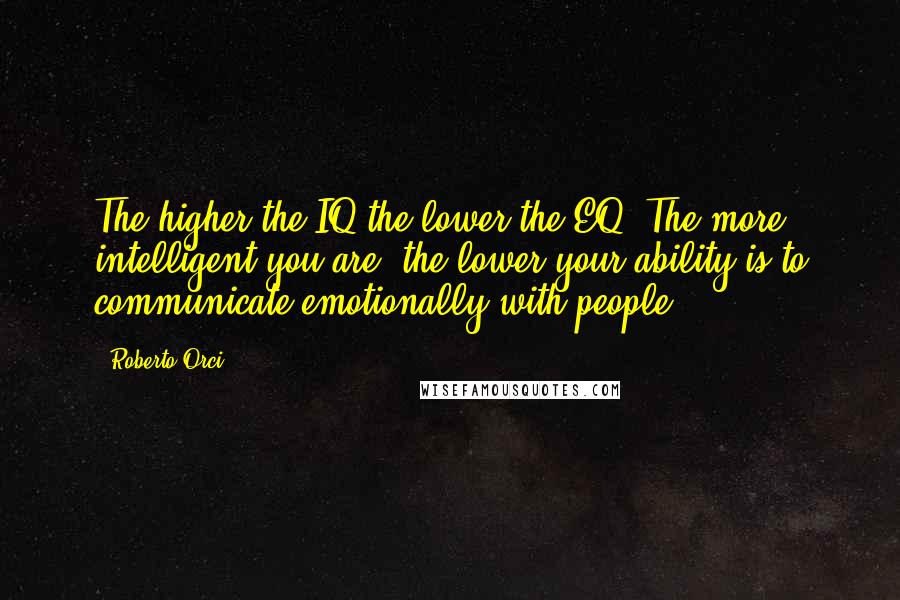 Roberto Orci Quotes: The higher the IQ the lower the EQ. The more intelligent you are, the lower your ability is to communicate emotionally with people.