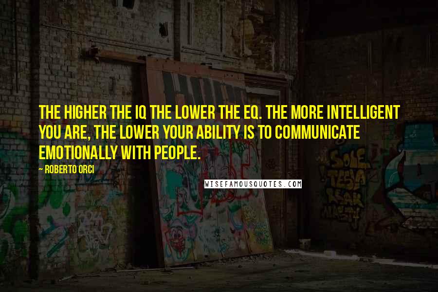 Roberto Orci Quotes: The higher the IQ the lower the EQ. The more intelligent you are, the lower your ability is to communicate emotionally with people.