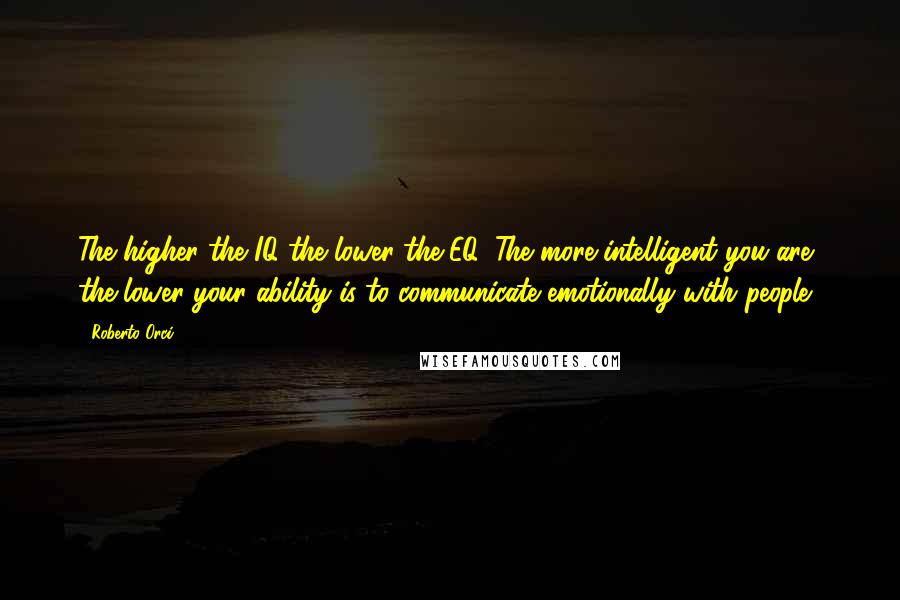 Roberto Orci Quotes: The higher the IQ the lower the EQ. The more intelligent you are, the lower your ability is to communicate emotionally with people.