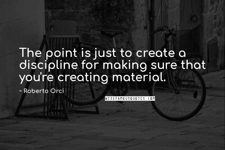 Roberto Orci Quotes: The point is just to create a discipline for making sure that you're creating material.