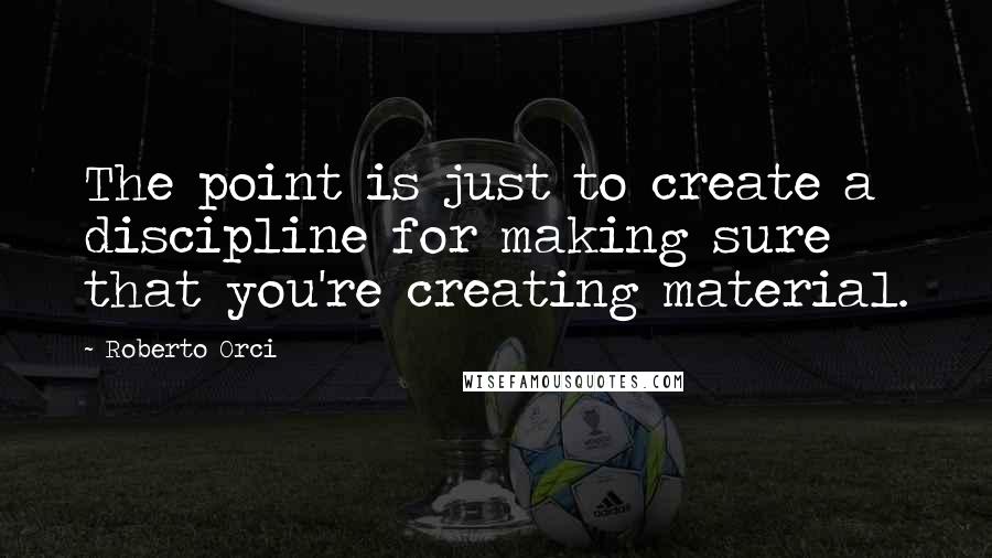 Roberto Orci Quotes: The point is just to create a discipline for making sure that you're creating material.
