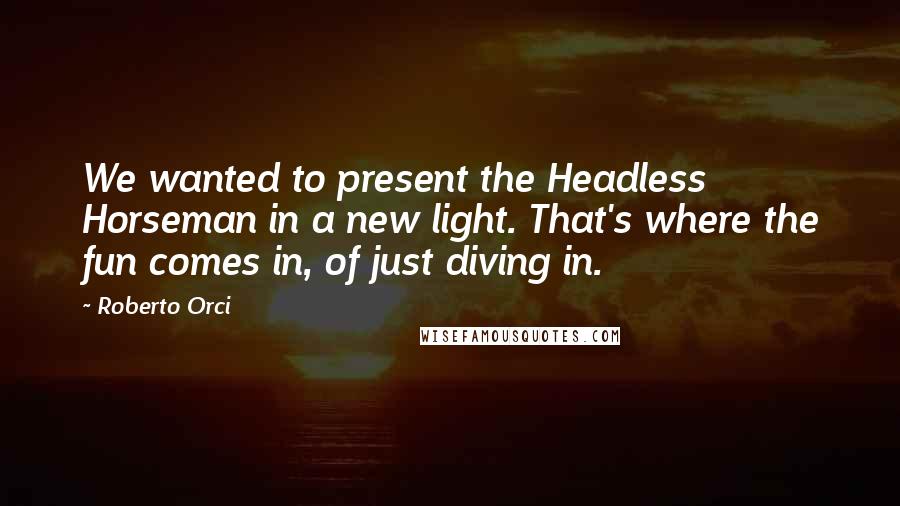 Roberto Orci Quotes: We wanted to present the Headless Horseman in a new light. That's where the fun comes in, of just diving in.