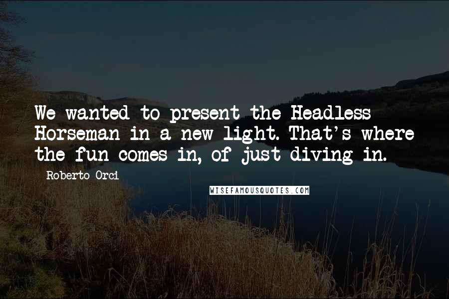 Roberto Orci Quotes: We wanted to present the Headless Horseman in a new light. That's where the fun comes in, of just diving in.