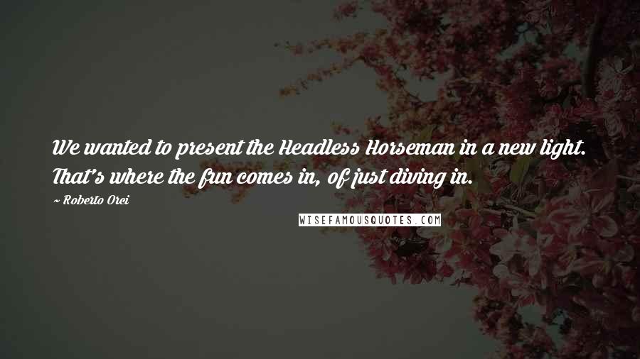 Roberto Orci Quotes: We wanted to present the Headless Horseman in a new light. That's where the fun comes in, of just diving in.