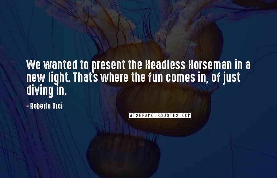 Roberto Orci Quotes: We wanted to present the Headless Horseman in a new light. That's where the fun comes in, of just diving in.