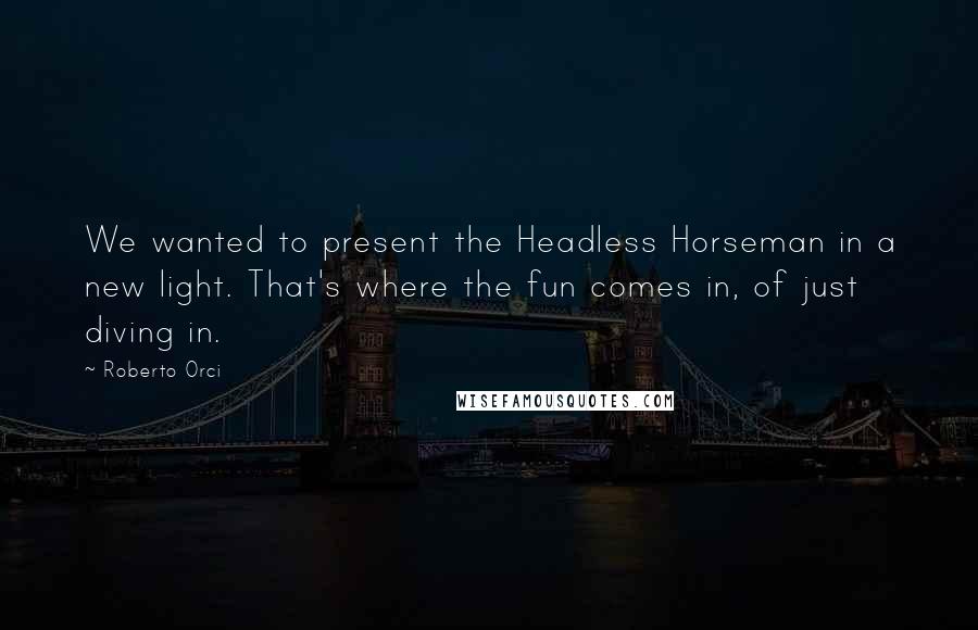 Roberto Orci Quotes: We wanted to present the Headless Horseman in a new light. That's where the fun comes in, of just diving in.