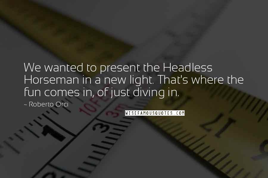 Roberto Orci Quotes: We wanted to present the Headless Horseman in a new light. That's where the fun comes in, of just diving in.