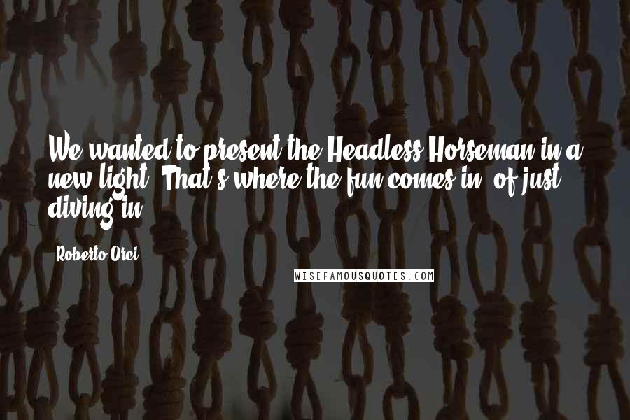 Roberto Orci Quotes: We wanted to present the Headless Horseman in a new light. That's where the fun comes in, of just diving in.