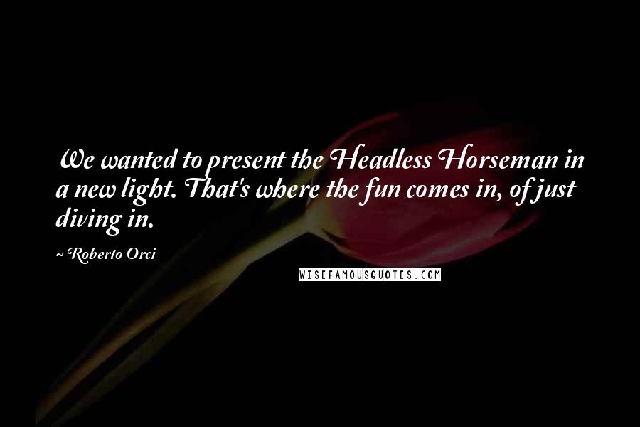 Roberto Orci Quotes: We wanted to present the Headless Horseman in a new light. That's where the fun comes in, of just diving in.