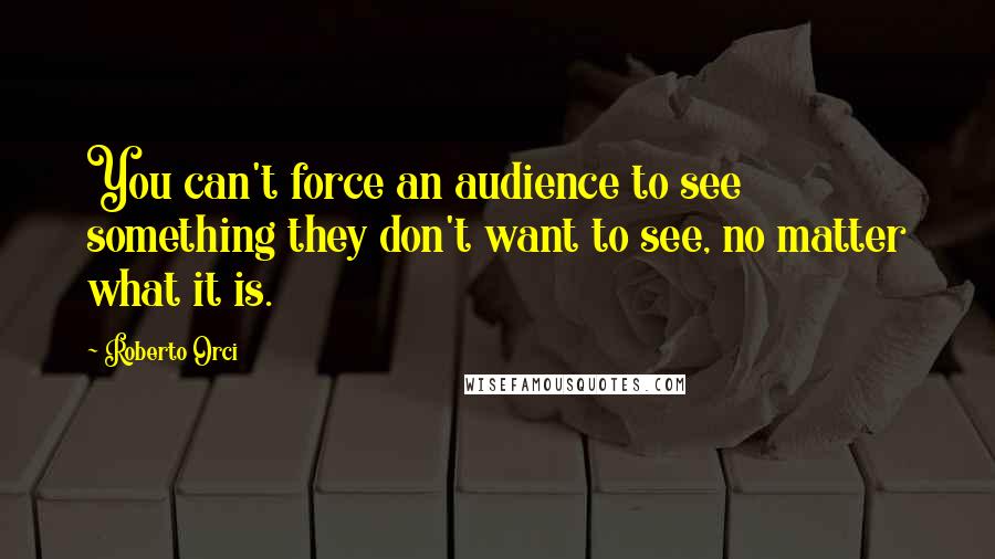 Roberto Orci Quotes: You can't force an audience to see something they don't want to see, no matter what it is.