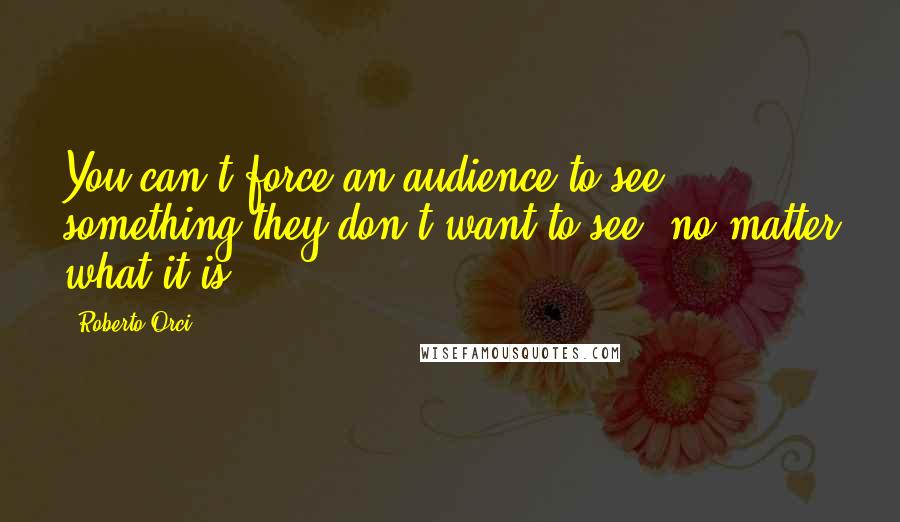 Roberto Orci Quotes: You can't force an audience to see something they don't want to see, no matter what it is.