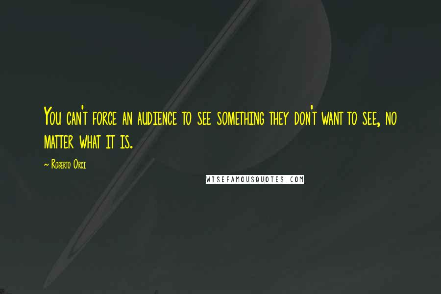 Roberto Orci Quotes: You can't force an audience to see something they don't want to see, no matter what it is.