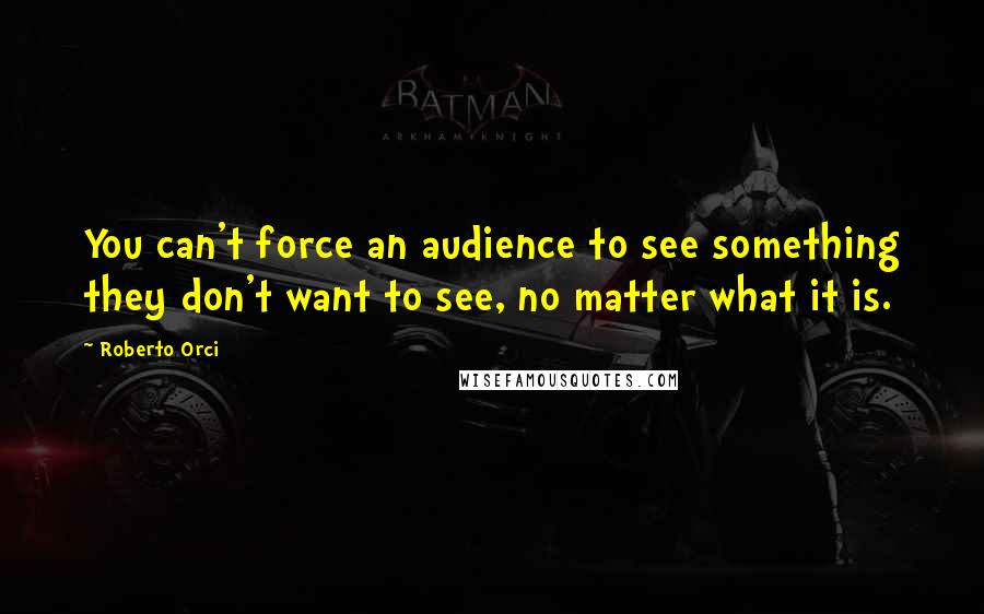 Roberto Orci Quotes: You can't force an audience to see something they don't want to see, no matter what it is.