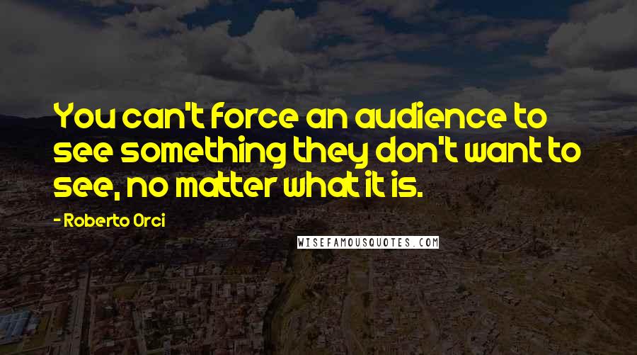 Roberto Orci Quotes: You can't force an audience to see something they don't want to see, no matter what it is.