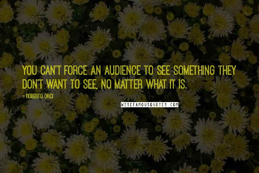 Roberto Orci Quotes: You can't force an audience to see something they don't want to see, no matter what it is.