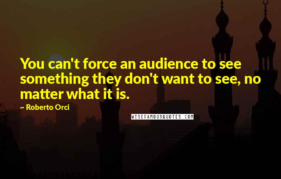 Roberto Orci Quotes: You can't force an audience to see something they don't want to see, no matter what it is.