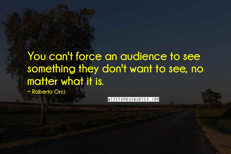 Roberto Orci Quotes: You can't force an audience to see something they don't want to see, no matter what it is.