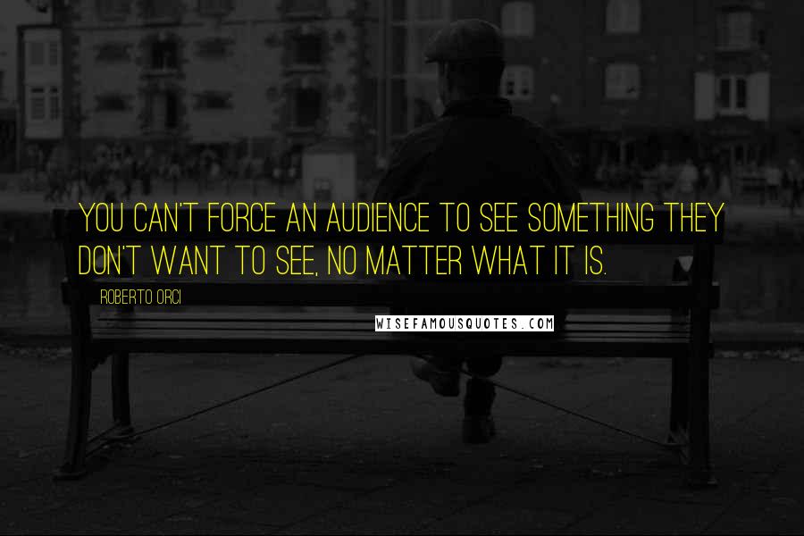 Roberto Orci Quotes: You can't force an audience to see something they don't want to see, no matter what it is.