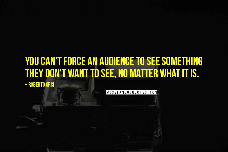 Roberto Orci Quotes: You can't force an audience to see something they don't want to see, no matter what it is.