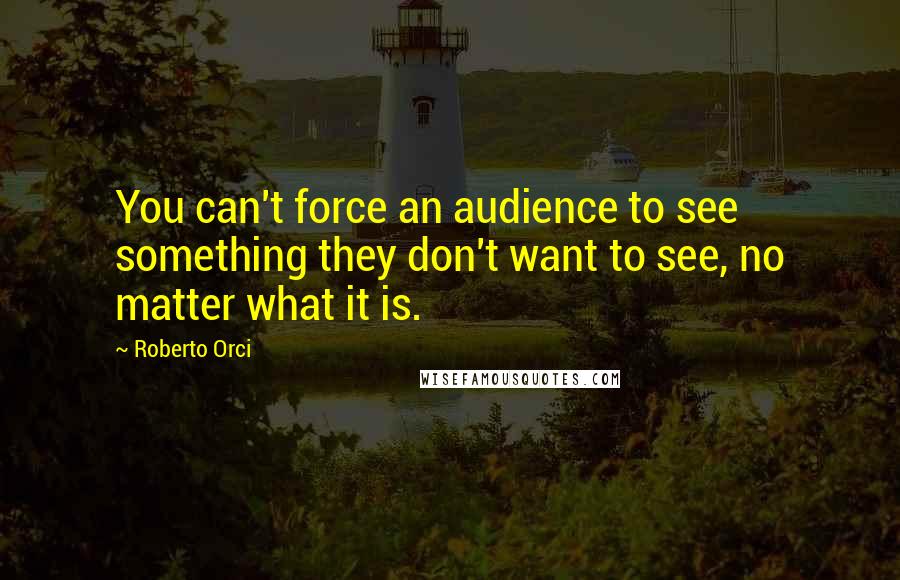 Roberto Orci Quotes: You can't force an audience to see something they don't want to see, no matter what it is.