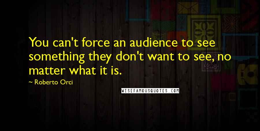 Roberto Orci Quotes: You can't force an audience to see something they don't want to see, no matter what it is.