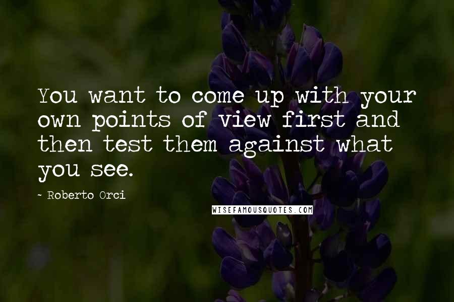 Roberto Orci Quotes: You want to come up with your own points of view first and then test them against what you see.