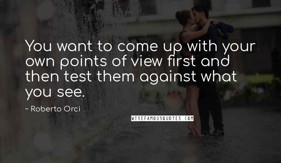 Roberto Orci Quotes: You want to come up with your own points of view first and then test them against what you see.