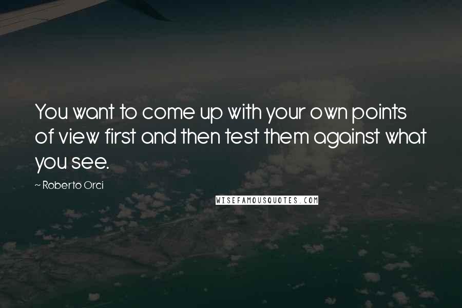 Roberto Orci Quotes: You want to come up with your own points of view first and then test them against what you see.