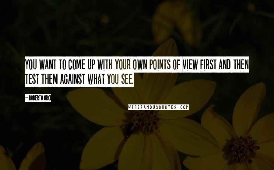 Roberto Orci Quotes: You want to come up with your own points of view first and then test them against what you see.