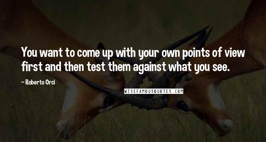 Roberto Orci Quotes: You want to come up with your own points of view first and then test them against what you see.