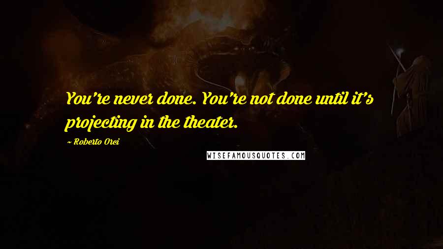 Roberto Orci Quotes: You're never done. You're not done until it's projecting in the theater.