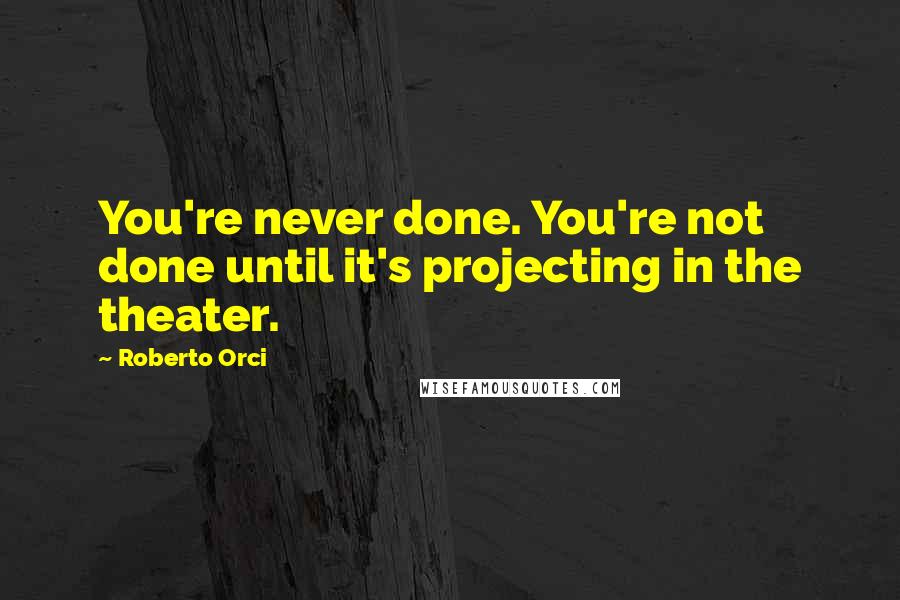 Roberto Orci Quotes: You're never done. You're not done until it's projecting in the theater.