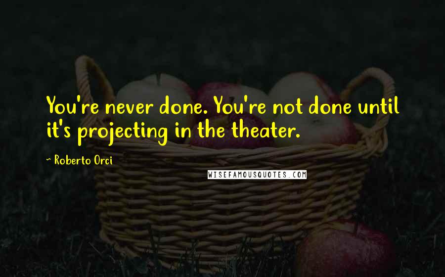 Roberto Orci Quotes: You're never done. You're not done until it's projecting in the theater.