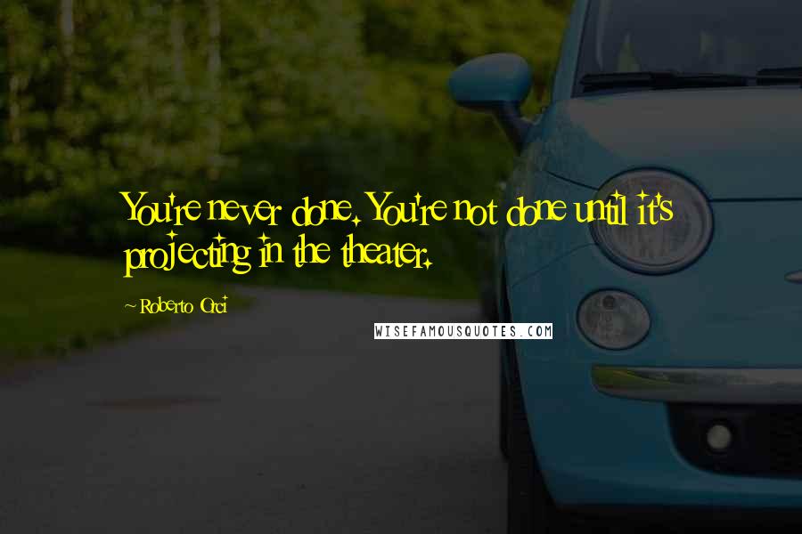 Roberto Orci Quotes: You're never done. You're not done until it's projecting in the theater.