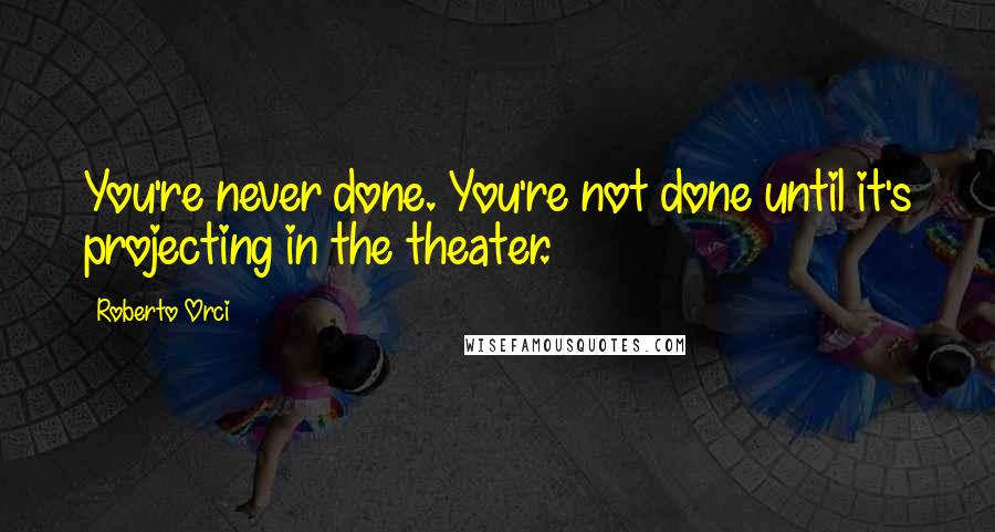 Roberto Orci Quotes: You're never done. You're not done until it's projecting in the theater.