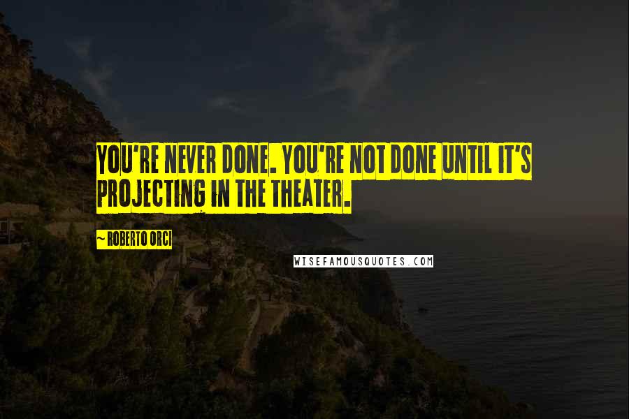 Roberto Orci Quotes: You're never done. You're not done until it's projecting in the theater.