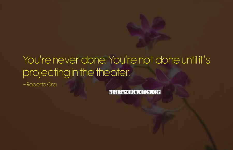 Roberto Orci Quotes: You're never done. You're not done until it's projecting in the theater.