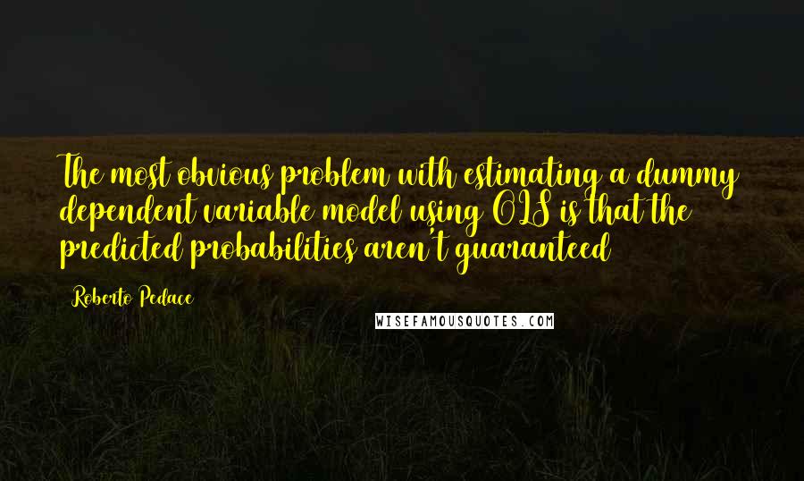 Roberto Pedace Quotes: The most obvious problem with estimating a dummy dependent variable model using OLS is that the predicted probabilities aren't guaranteed