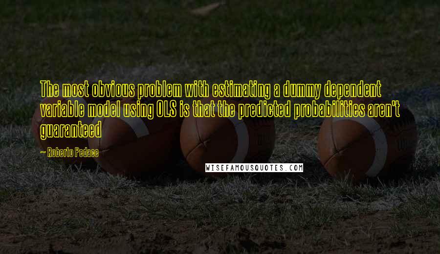 Roberto Pedace Quotes: The most obvious problem with estimating a dummy dependent variable model using OLS is that the predicted probabilities aren't guaranteed