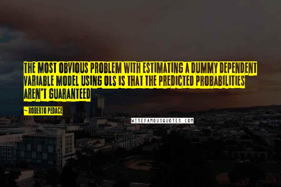 Roberto Pedace Quotes: The most obvious problem with estimating a dummy dependent variable model using OLS is that the predicted probabilities aren't guaranteed